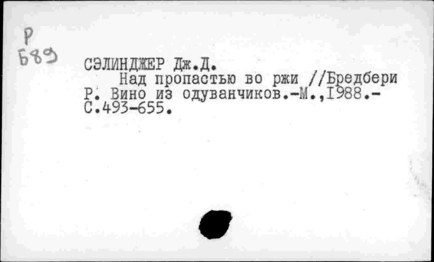 ﻿СЭЛИНДЯЕР Дж.Д.
Над пропастью во ржи //Бредбери Р. Вино из одуванчиков.-М.,1988.-С.493-655.